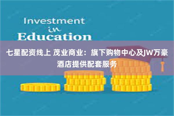 七星配资线上 茂业商业：旗下购物中心及JW万豪酒店提供配套服务