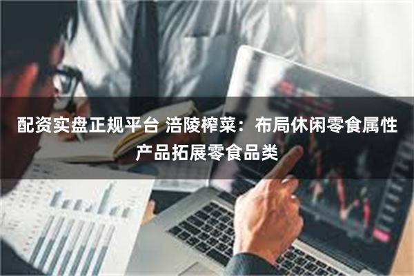 配资实盘正规平台 涪陵榨菜：布局休闲零食属性产品拓展零食品类