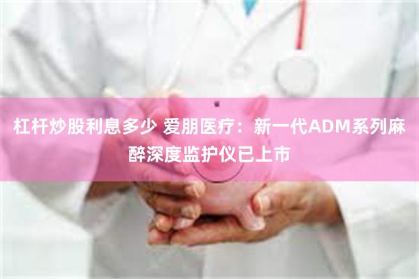 杠杆炒股利息多少 爱朋医疗：新一代ADM系列麻醉深度监护仪已上市