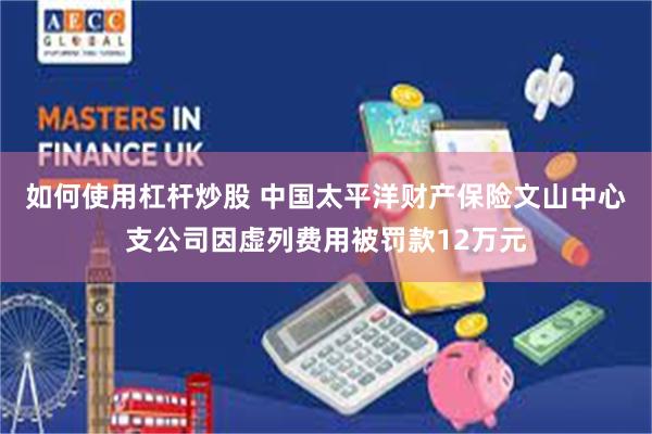 如何使用杠杆炒股 中国太平洋财产保险文山中心支公司因虚列费用被罚款12万元