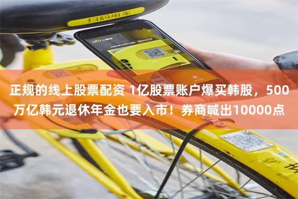 正规的线上股票配资 1亿股票账户爆买韩股,500万亿韩元退休年金也要入市!券商喊出10000点