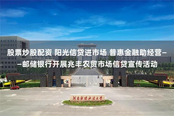 股票炒股配资 阳光信贷进市场 普惠金融助经营——邮储银行开展兆丰农贸市场信贷宣传活动