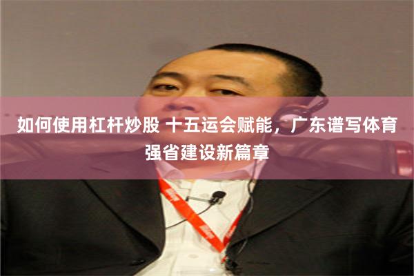 如何使用杠杆炒股 十五运会赋能，广东谱写体育强省建设新篇章