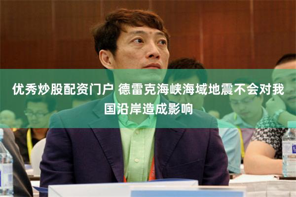 优秀炒股配资门户 德雷克海峡海域地震不会对我国沿岸造成影响