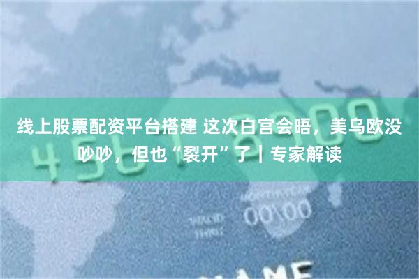 线上股票配资平台搭建 这次白宫会晤，美乌欧没吵吵，但也“裂开”了｜专家解读