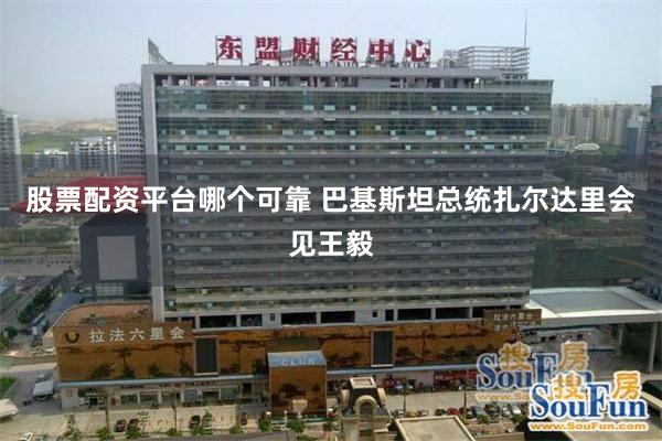 股票配资平台哪个可靠 巴基斯坦总统扎尔达里会见王毅