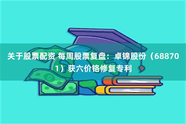 关于股票配资 每周股票复盘：卓锦股份（688701）获六价铬修复专利