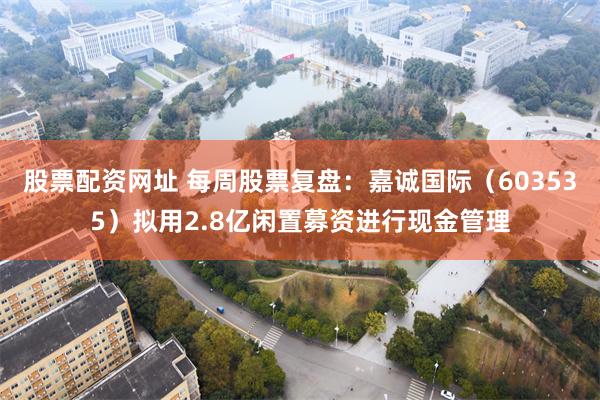 股票配资网址 每周股票复盘：嘉诚国际（603535）拟用2.8亿闲置募资进行现金管理