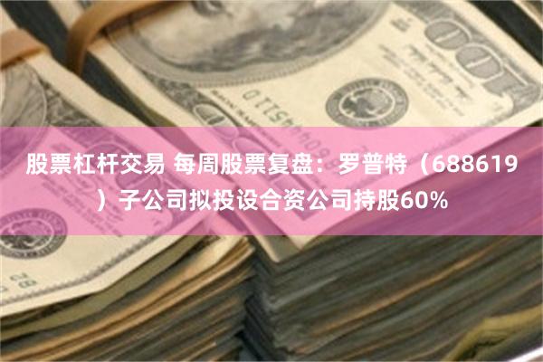 股票杠杆交易 每周股票复盘：罗普特（688619）子公司拟投设合资公司持股60%