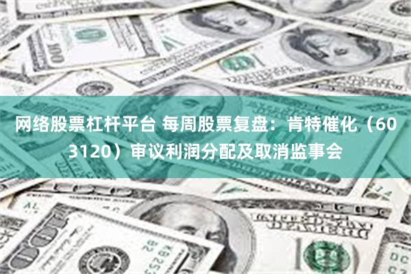 网络股票杠杆平台 每周股票复盘：肯特催化（603120）审议利润分配及取消监事会