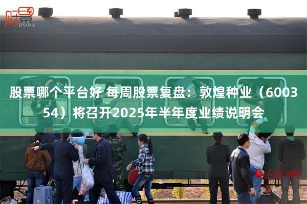 股票哪个平台好 每周股票复盘：敦煌种业（600354）将召开2025年半年度业绩说明会