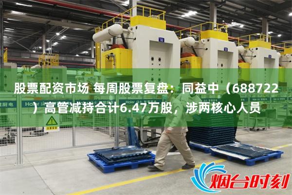 股票配资市场 每周股票复盘：同益中（688722）高管减持合计6.47万股，涉两核心人员