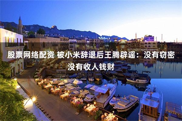 股票网络配资 被小米辞退后王腾辟谣：没有窃密没有收人钱财