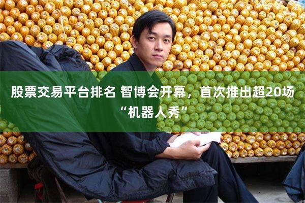 股票交易平台排名 智博会开幕，首次推出超20场“机器人秀”