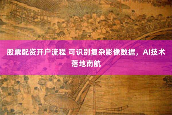 股票配资开户流程 可识别复杂影像数据，AI技术落地南航