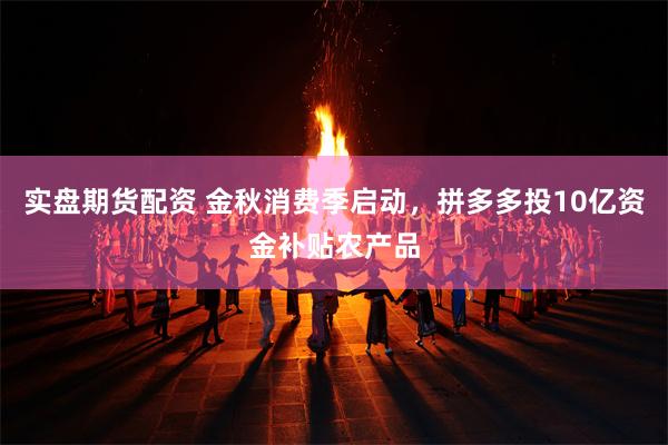实盘期货配资 金秋消费季启动,拼多多投10亿资金补贴农产品