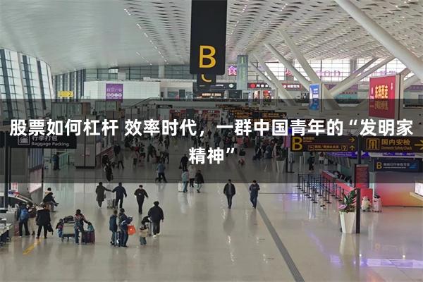 股票如何杠杆 效率时代，一群中国青年的“发明家精神”