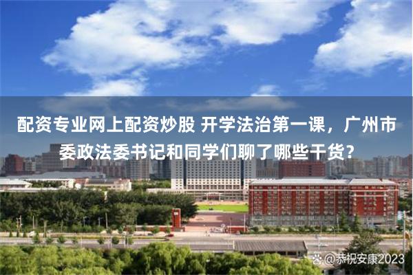 配资专业网上配资炒股 开学法治第一课，广州市委政法委书记和同学们聊了哪些干货？
