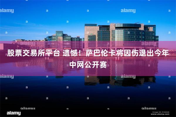 股票交易所平台 遗憾！萨巴伦卡将因伤退出今年中网公开赛