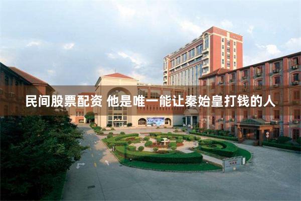 民间股票配资 他是唯一能让秦始皇打钱的人