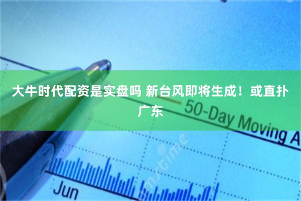 大牛时代配资是实盘吗 新台风即将生成！或直扑广东