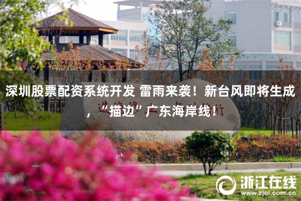 深圳股票配资系统开发 雷雨来袭！新台风即将生成，“描边”广东海岸线！