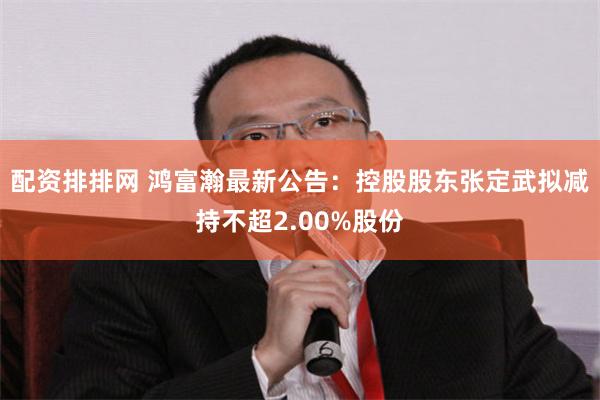 配资排排网 鸿富瀚最新公告：控股股东张定武拟减持不超2.00%股份