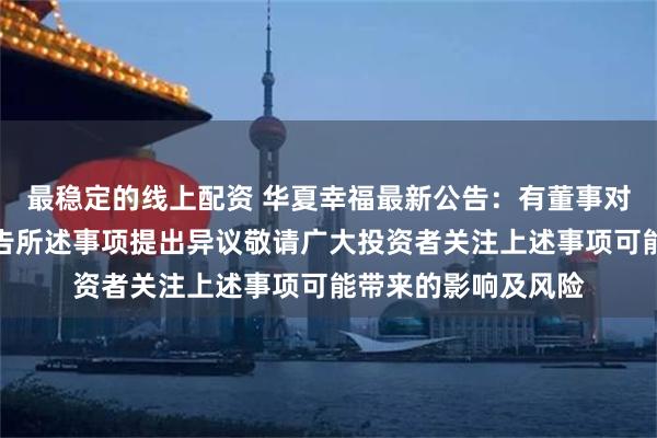 最稳定的线上配资 华夏幸福最新公告:有董事对公司预重整相关公告所述事项提出异议敬请广大投资者关注上述事项可能带来的影响及风险