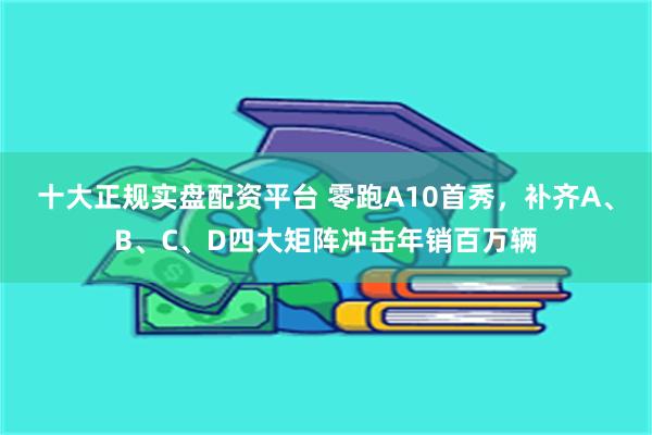 十大正规实盘配资平台 零跑A10首秀，补齐A、B、C、D四大矩阵冲击年销百万辆