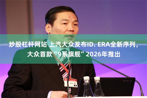 炒股杠杆网站 上汽大众发布ID. ERA全新序列，大众首款“9系旗舰”2026年推出