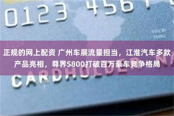 正规的网上配资 广州车展流量担当，江淮汽车多款产品亮相，尊界S800打破百万豪车竞争格局