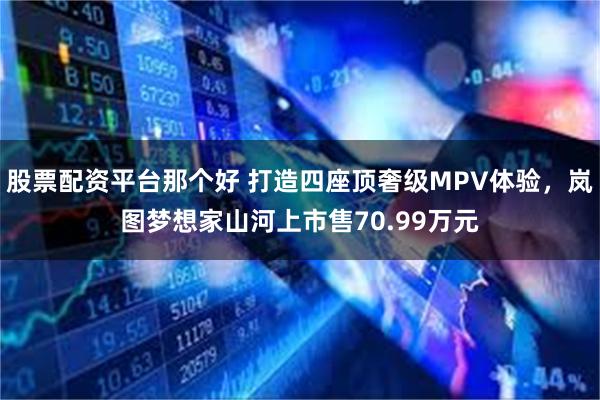 股票配资平台那个好 打造四座顶奢级MPV体验，岚图梦想家山河上市售70.99万元