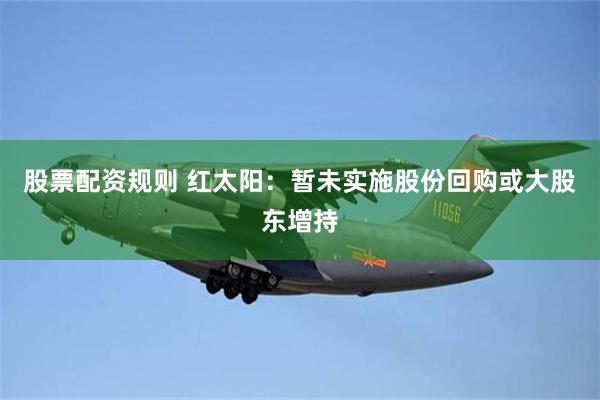 股票配资规则 红太阳：暂未实施股份回购或大股东增持