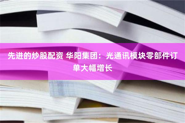 先进的炒股配资 华阳集团：光通讯模块零部件订单大幅增长