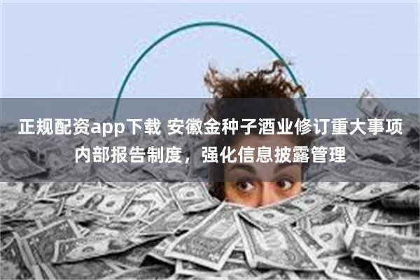 正规配资app下载 安徽金种子酒业修订重大事项内部报告制度，强化信息披露管理