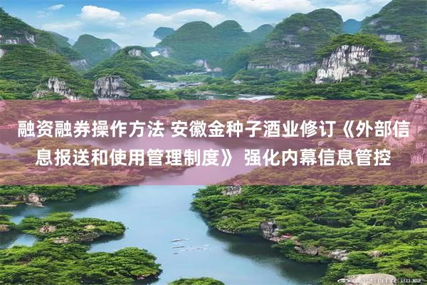 融资融券操作方法 安徽金种子酒业修订《外部信息报送和使用管理制度》 强化内幕信息管控
