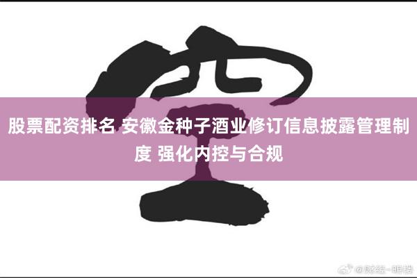 股票配资排名 安徽金种子酒业修订信息披露管理制度 强化内控与合规