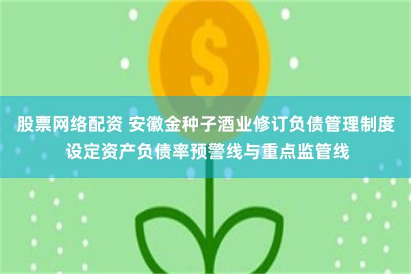 股票网络配资 安徽金种子酒业修订负债管理制度 设定资产负债率预警线与重点监管线