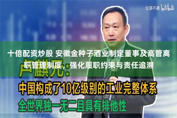 十倍配资炒股 安徽金种子酒业制定董事及高管离职管理制度，强化履职约束与责任追溯