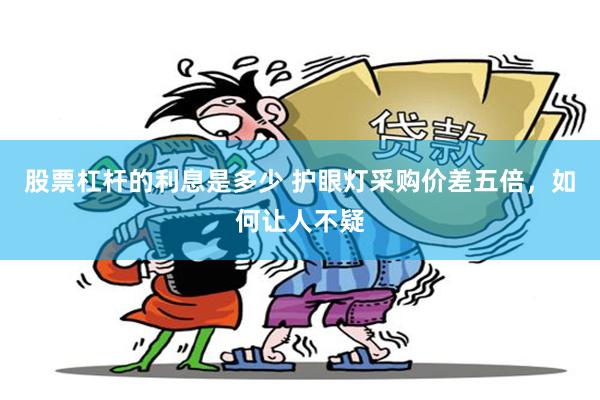 股票杠杆的利息是多少 护眼灯采购价差五倍，如何让人不疑
