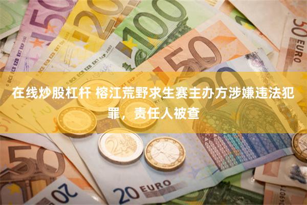 在线炒股杠杆 榕江荒野求生赛主办方涉嫌违法犯罪，责任人被查