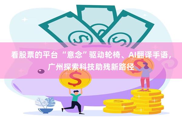 看股票的平台 “意念”驱动轮椅、AI翻译手语，广州探索科技助残新路径