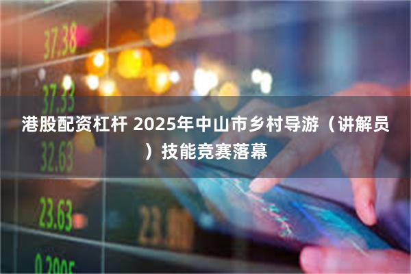 港股配资杠杆 2025年中山市乡村导游（讲解员）技能竞赛落幕