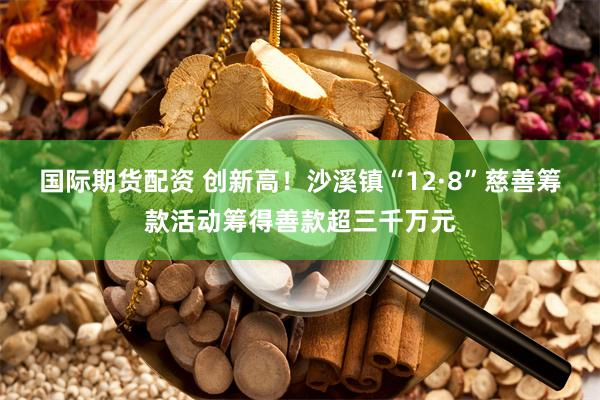 国际期货配资 创新高！沙溪镇“12·8”慈善筹款活动筹得善款超三千万元