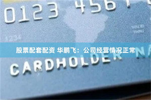 股票配套配资 华鹏飞：公司经营情况正常