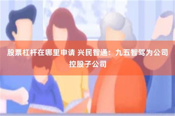 股票杠杆在哪里申请 兴民智通：九五智驾为公司控股子公司