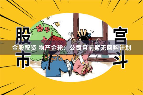 金股配资 物产金轮:公司目前暂无回购计划