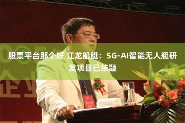 股票平台那个好 江龙船艇：5G-AI智能无人艇研发项目已结题
