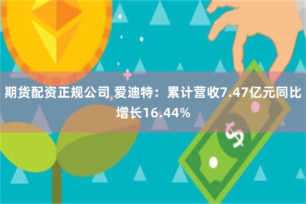 期货配资正规公司 爱迪特：累计营收7.47亿元同比增长16.44%
