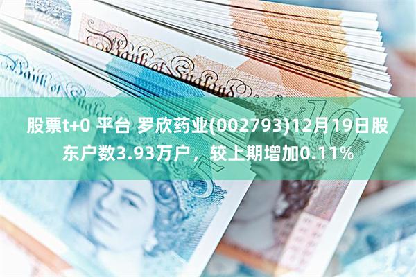 股票t+0 平台 罗欣药业(002793)12月19日股东户数3.93万户，较上期增加0.11%